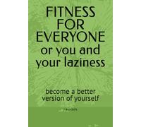 FITNESS FOR EVERYONE or you and your laziness: become a better version of yourself