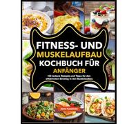 Fitness- und Muskelaufbau-Kochbuch für Anfänger: 100 leckere Rezepte und Tipps für den effektivsten Einstieg in den Muskelaufbau