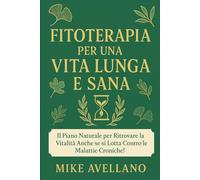 FITOTERAPIA PER UNA VITA LUNGA E SANA: Il piano naturale per ritrovare la vitalità anche se si lotta contro le malattie croniche!