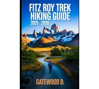Fitz Roy Trek Hiking Guide 2025 - 2026: Essential Tips, Navigation, Packing Lists, and Trail Details for Every Skill Level