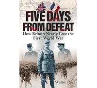 Five Days from Defeat: How Britain Nearly Lost the First World War