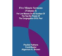 Five Minute Sermons (Volume I); For Low Masses on All Sundays of the Year by Priests of the Congregation of St. Paul