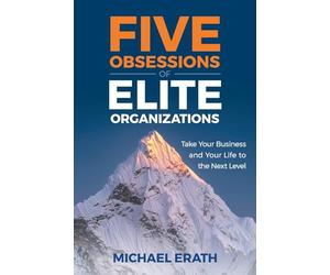 Five Obsessions of Elite Organizations: Take Your Business and Your Life to the Next Level