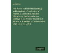 Five Papers on the Past Proceedings and Experience of the Society of Friends, in Connection with the Education of Youth: Read at the Meetings of the ... in the Years 1838, 1839, 1840, 1841, 1842