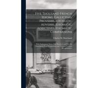 Five Thousand French Idioms, Gallicisms, Proverbs, Idiomatic Adverbs, Idiomatic Adjectives, Idiomatic Comparisons: With Explanatory Notes, One Hundred