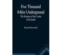 Five Thousand Miles Underground The Mystery Of The Centre Of The Earth