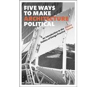 Five Ways To Make Architecture Political: An Introduction To The Politics Of Design Practice