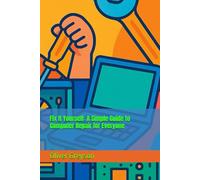 Fix It Yourself: A Simple Guide to Computer Repair for Everyone