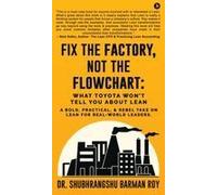 Fix The Factory, Not The Flowchart: What Toyota Won't Tell You About Lean : A Bold, Practical, And Rebel Take On Lean For Real-World Leaders. Paperback Book By Dr. Shubhrangshu Barman Roy