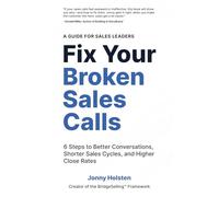 Fix Your Broken Sales Calls: 6 Steps to Better Conversations, Shorter Sales Cycles, and Higher Close Rates
