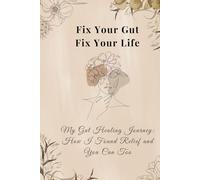 Fix Your Gut, Fix Your Life: My Gut Healing Journey - How I Found Relief and You Can Too
