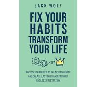 Fix Your Habits, Transform Your Life: Proven Strategies To Break Bad Habits And Create Lasting Change Without Endless Frustration
