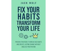 Fix Your Habits, Transform Your Life: Proven Strategies To Break Bad Habits And Create Lasting Change Without Endless Frustration