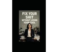 Fix Your Shit Without Losing Your Cool: A Brutally Honest Guide to Getting It Together Without Becoming Someone You're Not