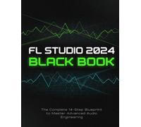 FL STUDIO 2024 BLACK BOOK: The Complete 14-Step Blueprint to Master Advanced Audio Engineering, Unlock AI Sound Design, and Produce Radio-Ready Tracks in 30 Days