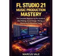 FL Studio 21 Music Production Mastery: The complete Beginner-to-pro Guided to Beat making, Sounds Design, Mixing, and Mastering Professional Tracks
