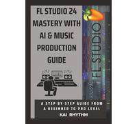 FL STUDIO 24 MASTERY WITH AI & MUSIC PRODUCTION GUIDE: A step by step guide from beginner to pro level on beat making , mixing & mastering, AI music production, psychology, and the business of music