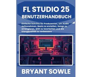 FL STUDIO 25 BENUTZERHANDBUCH: Einfache Schritte für Produzenten, um Audio aufzunehmen, Beats zu erstellen, Songs zu arrangieren, MIDI zu bearbeiten und die Klangqualität zu verbessern