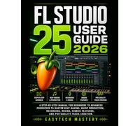 Fl Studio 25 User Guide 2026: A Step-by-Step Manual for Beginners to Advanced Producers to Master Beat Making, Music Production, Recording, Mixing, Hidden Features, and Pro-Quality Track Creation