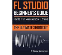 FL Studio Beginner's Guide: How to Start Making Music in FL Studio - The Ultimate Shortcut