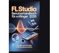 FL Studio Benutzerhandbuch für Anfänger 2026: Die vollständige Schritt-für-Schritt-Anleitung zum Erstellen, Mischen und Mastern professioneller Musik von Grund auf"