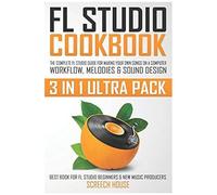 Fl Studio Cookbook (3 In 1 Ultra Pack): The Complete Fl Studio Guide For Making Your Own Songs On A Computer: Workflow, Melodies & Sound Design (Best