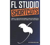 Fl Studio Shortcuts: Powerful Fl Studio Tricks For Beginners To Make Better Songs Faster (Best Fl Studio Workflow Tips You Need To Know As A Digital Music Producer)