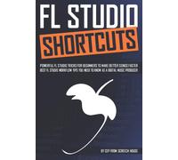 Fl Studio Shortcuts: Powerful Fl Studio Tricks For Beginners To Make Better Songs Faster (Best Fl Studio Workflow Tips You Need To Know As A Digital Music Producer)