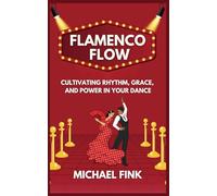 Flamenco Flow: Cultivating Rhythm, Grace, and Power in Your Dance: Master the Art of Flamenco with Step-by-Step Techniques, Powerful Footwork, and the Emotional Essence of Spain’s Iconic Dance