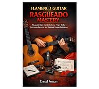 FLAMENCO GUITAR RASGUEADO MASTERY: Advanced Right-Hand Rhythms, Finger Rolls, Percussive Patterns, and Traditional Compás Techniques