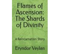 Flames Of Ascension: The Shards Of Divinity: A Reincarnation Story