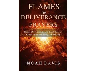 Flames of Deliverance Prayers: Release Heaven’s Judgment, Break Demonic Chains, and Reclaim Every Lost Blessing