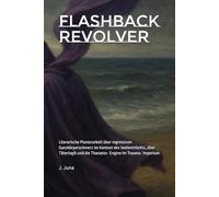 Flashback Revolver: Literarische Pionierarbeit über regressiven Ganzkörperschmerz im Kontext des Seeleninfarkts, über Täterlogik und die Thanatos- Engine im Trauma- Imperium