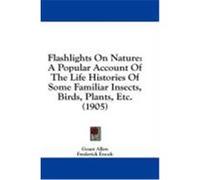 Flashlights on Nature: A Popular Account of the Life Histories of Some Familiar Insects, Birds, Plants, Etc. (1905) Allen, Grant (Auteur)