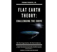 Flat Earth Theory: Challenging the Curve: All the Arguments. All the Evidence.