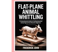 Flat-Plane Animal Whittling: A Comprehensive Guide to Crafting Beautiful Animal Figures from Wood for Beginners