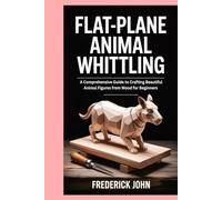 Flat-Plane Animal Whittling: A Comprehensive Guide to Crafting Beautiful Animal Figures from Wood for Beginners