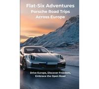 Flat-Six Adventures - Porsche Road Trips Across Europe: Drive Europe, Discover Freedom, Embrace The Open Road