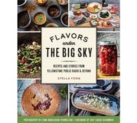 Flavors Under the Big Sky Recipes and Stories from Yellowstone Public Radio and Beyond by Stella Fong & Foreword by Chef Chuck Schommer & By photographer Stella Fong Foreword by Chef Chuck Schommer By