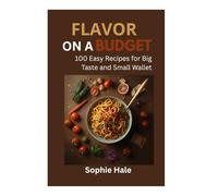 FLAVOUR ON A BUDGET: 100 Easy Recipes for Big Taste and Small Wallet: Delicious, Affordable Meals Anyone Can Make