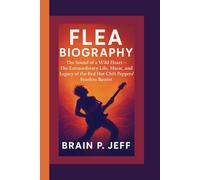 FLEA BIOGRAPHY: The Sound of a Wild Heart - The Extraordinary Life, Music, and Legacy of the Red Hot Chili Peppers’ Fearless Bassist