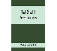 Fleet Street In Seven Centuries; Being A History Of The Growth Of London Beyond The Walls Into The Western Liberty, And Of Fleet Street To Our Time