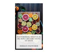 Fletcherism: What It Is; Or, How I Became Young at Sixty