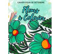 Fleurs à Colorier: Cahier pour se détendre: Plongez dans un jardin de tranquillité avec ce cahier parfait pour trouver calme et sérénité, adapté à tous les âges
