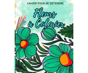 Fleurs à Colorier: Cahier pour se détendre: Plongez dans un jardin de tranquillité avec ce cahier parfait pour trouver calme et sérénité, adapté à tous les âges