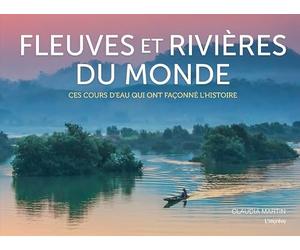 Fleuves et rivières du monde: Ces cours d'eau qui ont façonné l'Histoire