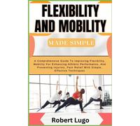Flexibility And Mobility Made Simple: A Comprehensive Guide To Improving Flexibility, Mobility For Enhancing Athletic Performance, And Preventing Injuries, Pain Relief With Simple, Effective Technique