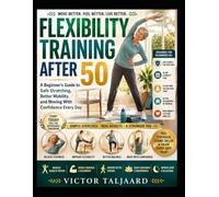 FLEXIBILITY TRAINING AFTER 50: A Beginner's Guide To Safe Stretching, Better Mobility, And Moving With Confidence Every Day