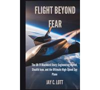 Flight Beyond Fear: The SR-71 Blackbird Story; Engineering Marvel, Stealth Icon, and the Ultimate High-Speed Spy Plane