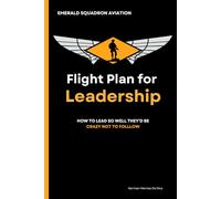Flight Plan For Leadership: How to lead so well they’d be crazy not to follow